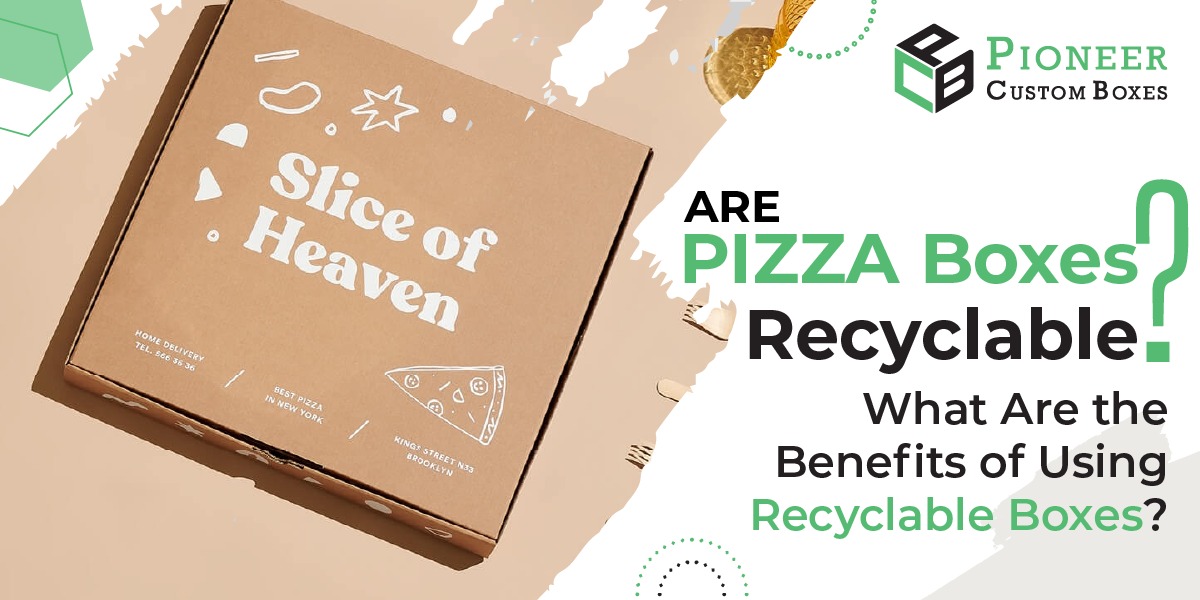 Are Pizza Boxes Recyclable? What Are the Benefits of Using Recyclable Boxes?